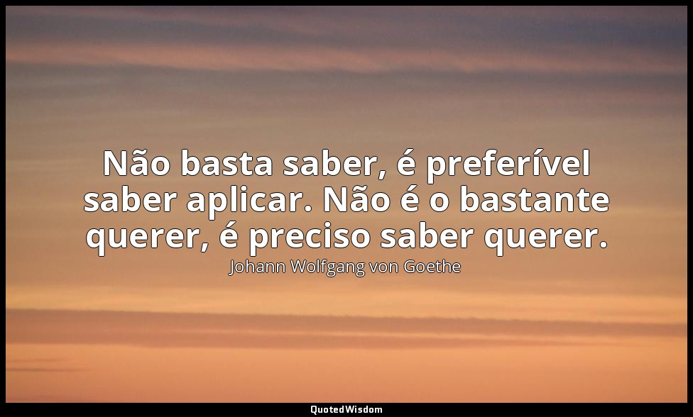 Não basta saber, é preferível saber aplicar. Não é o bastante querer, é preciso  — Johann Wolfgang von Goethe