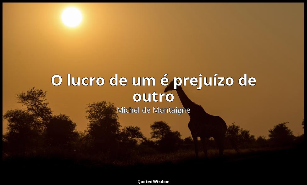 O lucro de um é prejuízo de outro — Michel de Montaigne