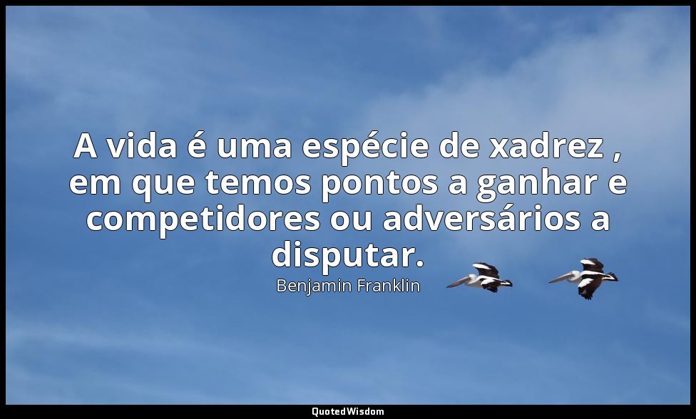 A vida é uma espécie de xadrez , em que temos pontos a ganhar e competidores ou  — Benjamin Franklin