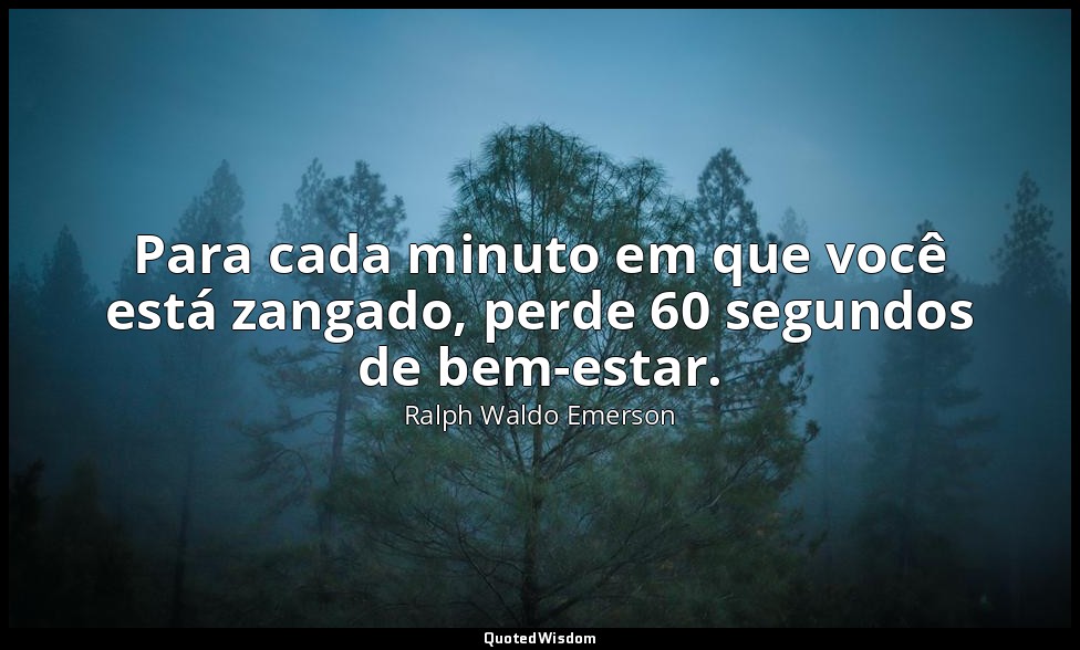 Para cada minuto em que você está zangado, perde 60 segundos de bem-estar. — Ralph Waldo Emerson
