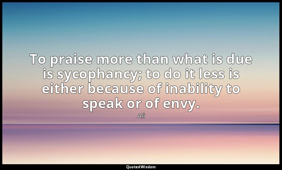 To praise more than what is due is sycophancy; to do it less is either because o — Ali