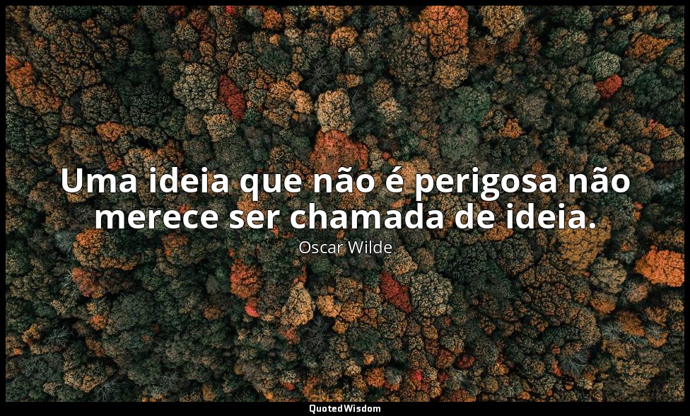 Uma ideia que não é perigosa não merece ser chamada de ideia. — Oscar Wilde