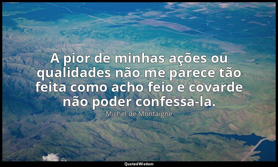 A pior de minhas ações ou qualidades não me parece tão feita como acho feio e co — Michel de Montaigne