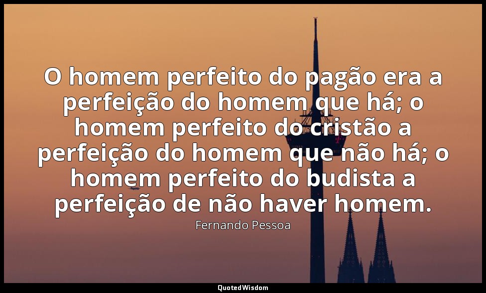 O homem perfeito do pagão era a perfeição do homem que há; o homem perfeito do c — Fernando Pessoa