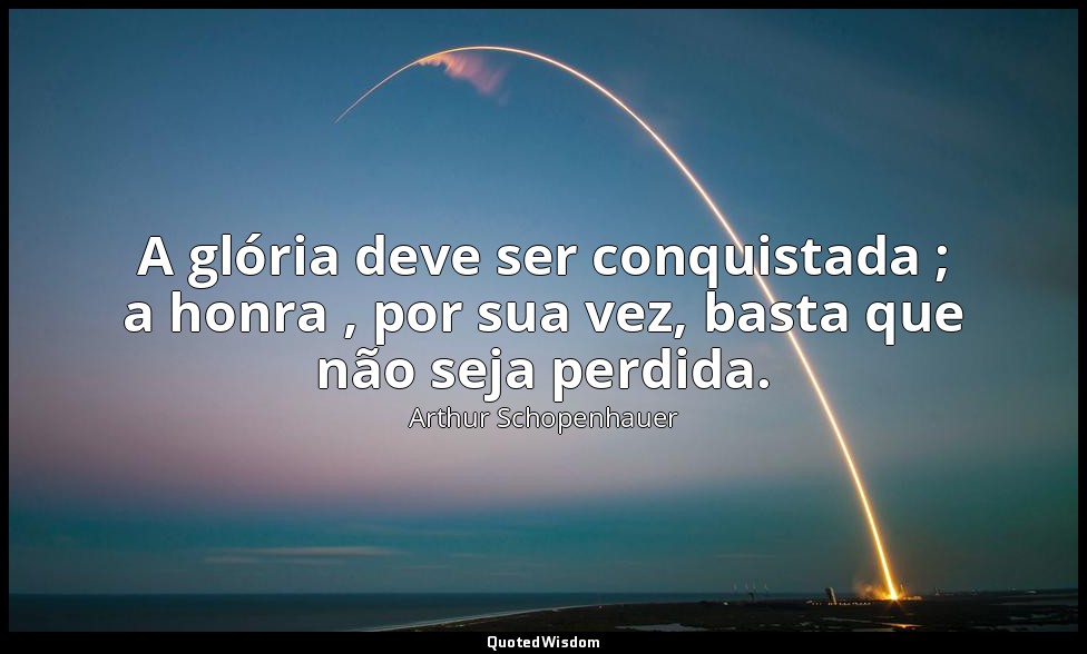A glória deve ser conquistada ; a honra , por sua vez, basta que não seja perdid — Arthur Schopenhauer