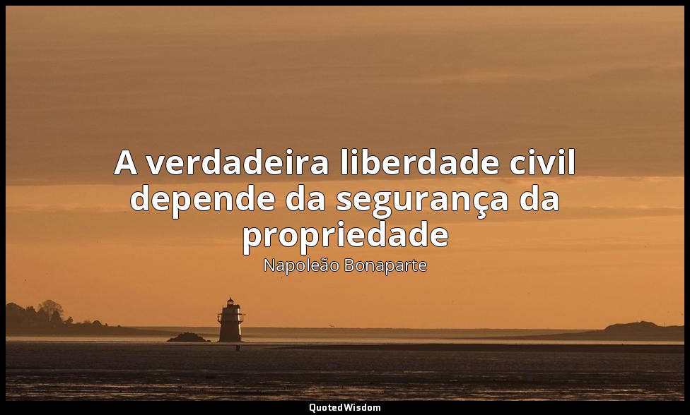 A verdadeira liberdade civil depende da segurança da propriedade — Napoleão Bonaparte