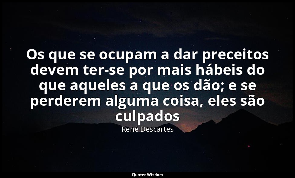 Os que se ocupam a dar preceitos devem ter-se por mais hábeis do que aqueles a q — René Descartes