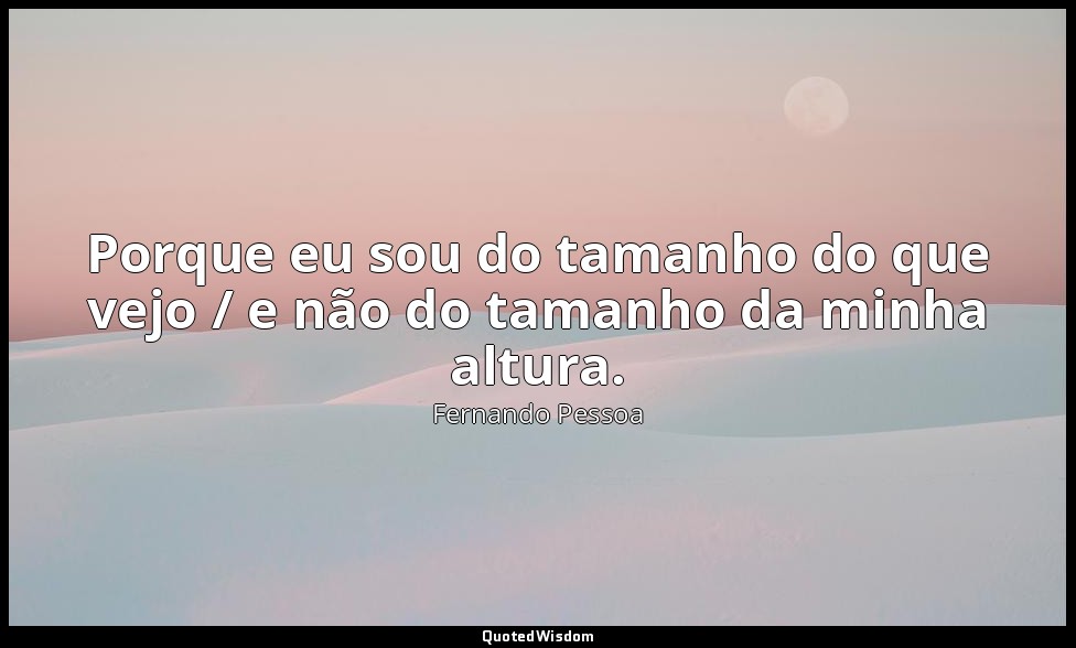 Porque eu sou do tamanho do que vejo / e não do tamanho da minha altura. — Fernando Pessoa