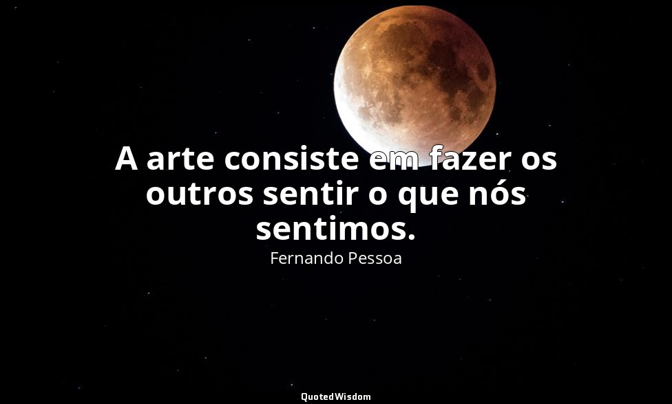 A arte consiste em fazer os outros sentir o que nós sentimos. — Fernando Pessoa