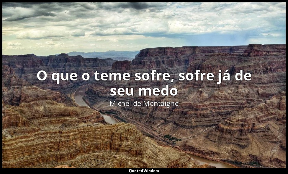 O que o teme sofre, sofre já de seu medo — Michel de Montaigne