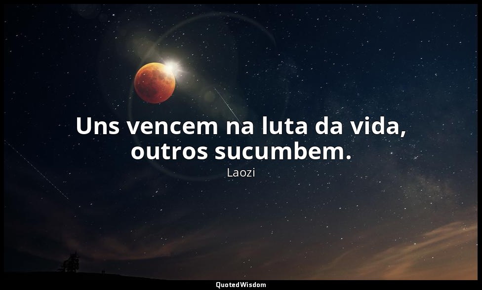 Uns vencem na luta da vida, outros sucumbem. — Laozi