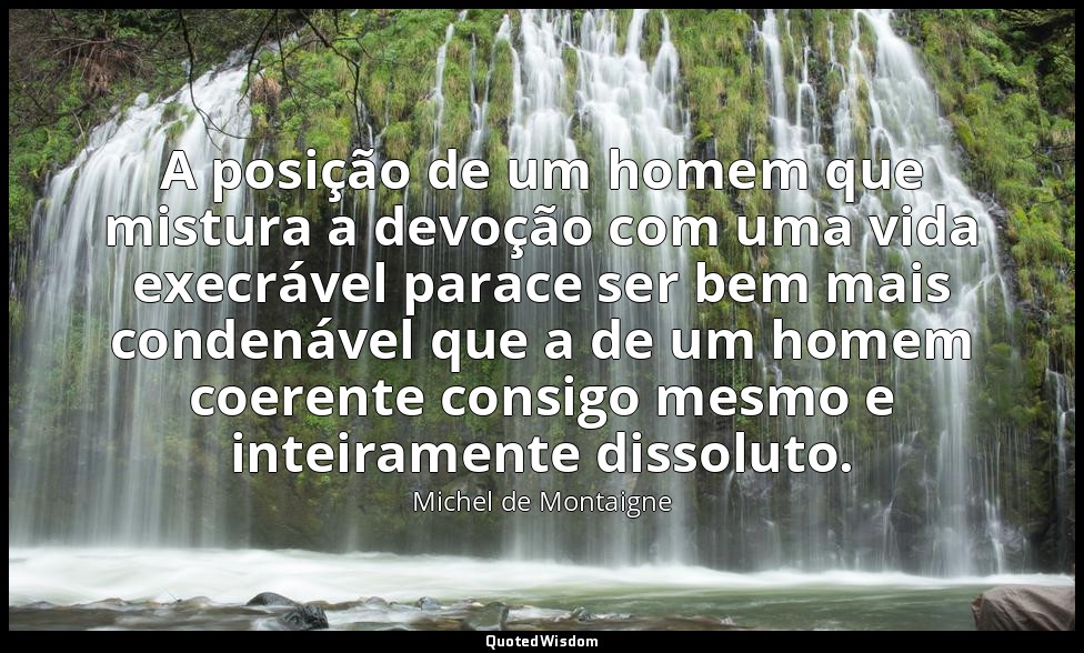A posição de um homem que mistura a devoção com uma vida execrável parace ser be — Michel de Montaigne
