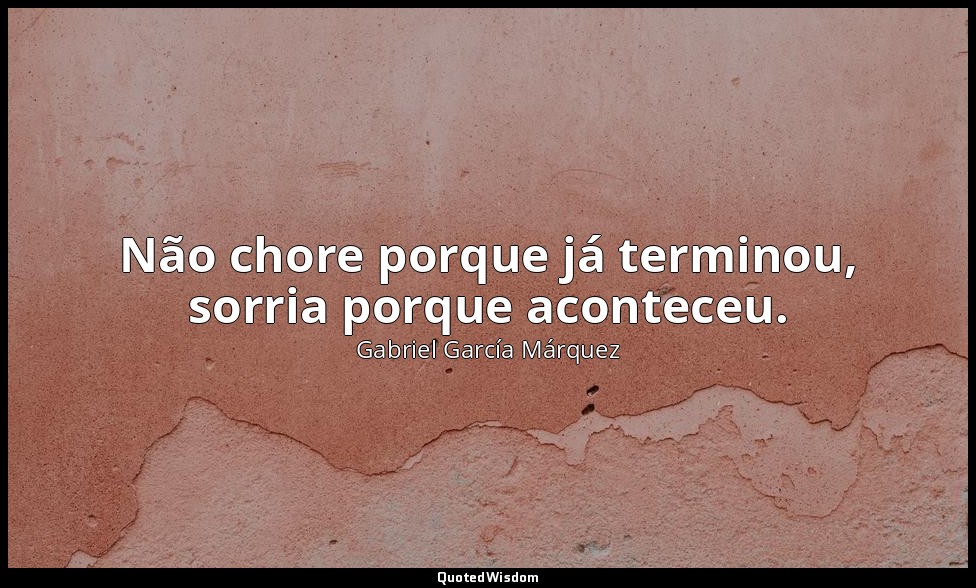 Não chore porque já terminou, sorria porque aconteceu. — Gabriel García Márquez