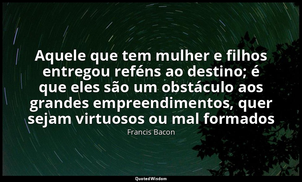 Aquele que tem mulher e filhos entregou reféns ao destino; é que eles são um obs — Francis Bacon