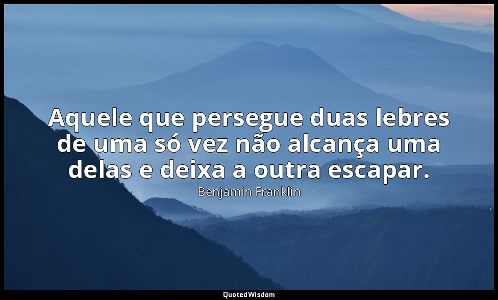 Aquele que persegue duas lebres de uma só vez não alcança uma delas e deixa a ou — Benjamin Franklin
