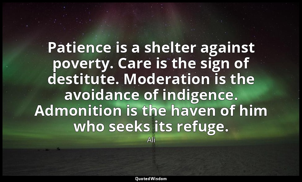Patience is a shelter against poverty. Care is the sign of destitute. Moderation — Ali