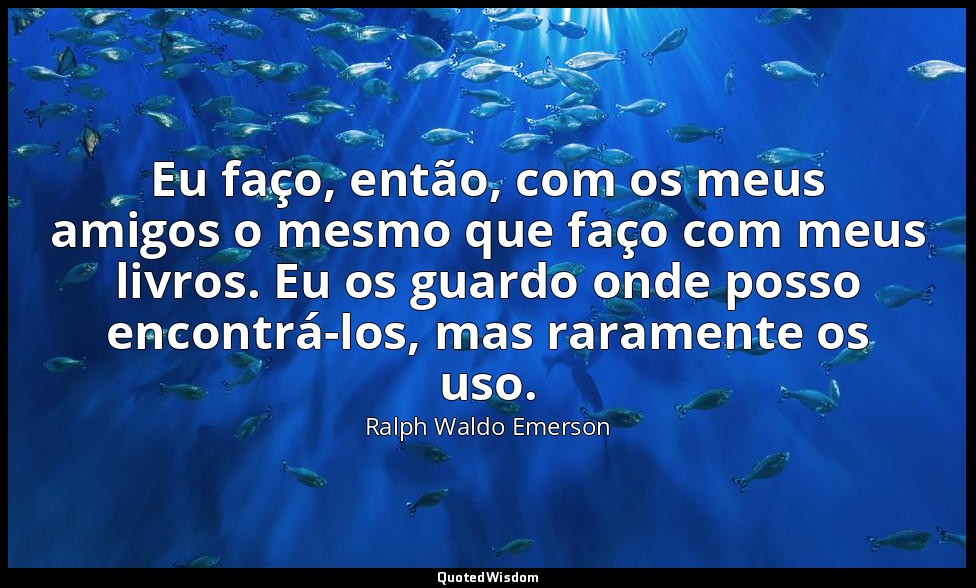 Eu faço, então, com os meus amigos o mesmo que faço com meus livros. Eu os guard — Ralph Waldo Emerson