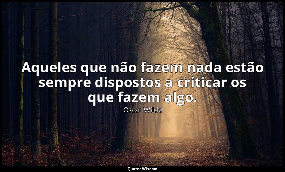 Aqueles que não fazem nada estão sempre dispostos a criticar os que fazem algo. — Oscar Wilde