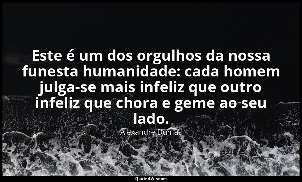Este é um dos orgulhos da nossa funesta humanidade: cada homem julga-se mais inf — Alexandre Dumas