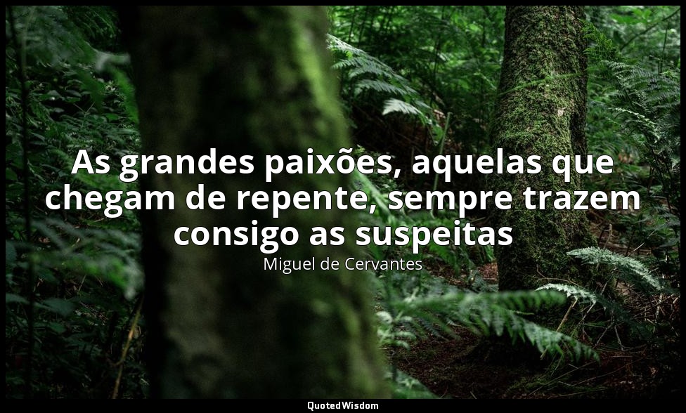 As grandes paixões, aquelas que chegam de repente, sempre trazem consigo as susp — Miguel de Cervantes