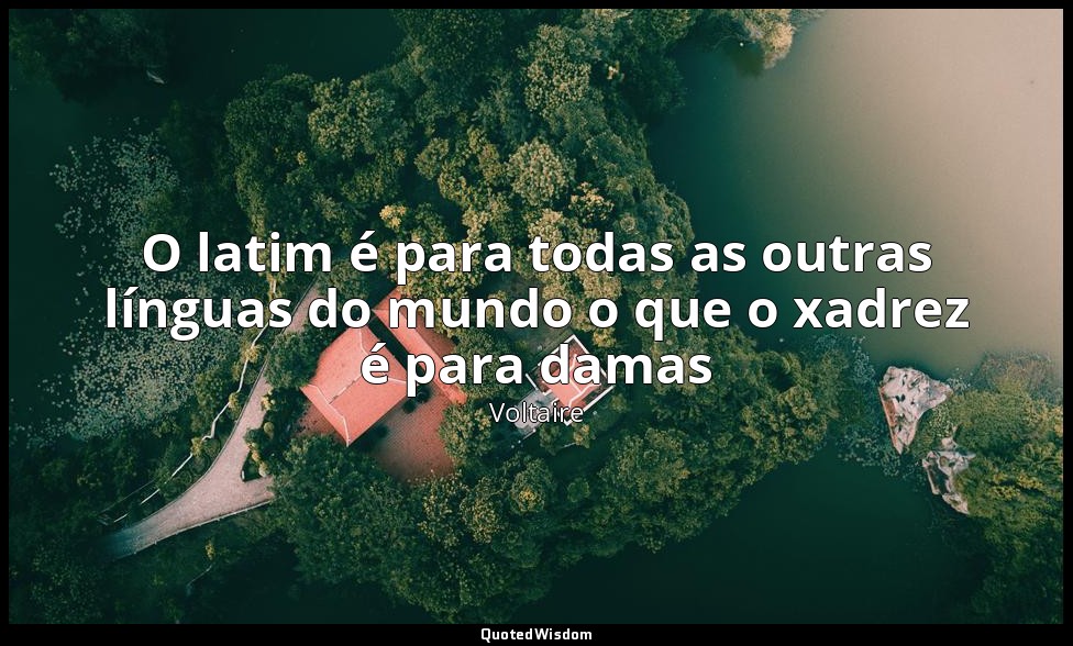 O latim é para todas as outras línguas do mundo o que o xadrez é para damas — Voltaire