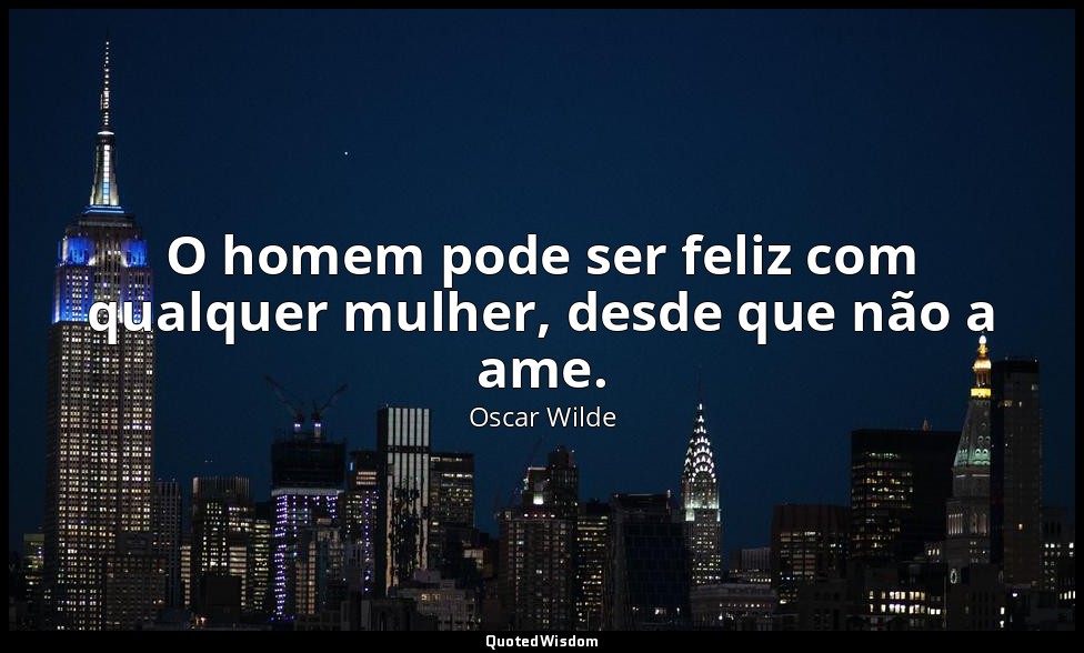 O homem pode ser feliz com qualquer mulher, desde que não a ame. — Oscar Wilde