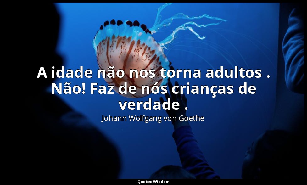 A idade não nos torna adultos . Não! Faz de nós crianças de verdade . — Johann Wolfgang von Goethe