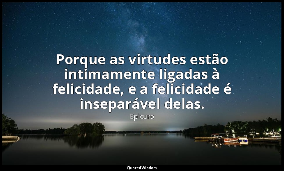 Porque as virtudes estão intimamente ligadas à felicidade, e a felicidade é inse — Epicuro