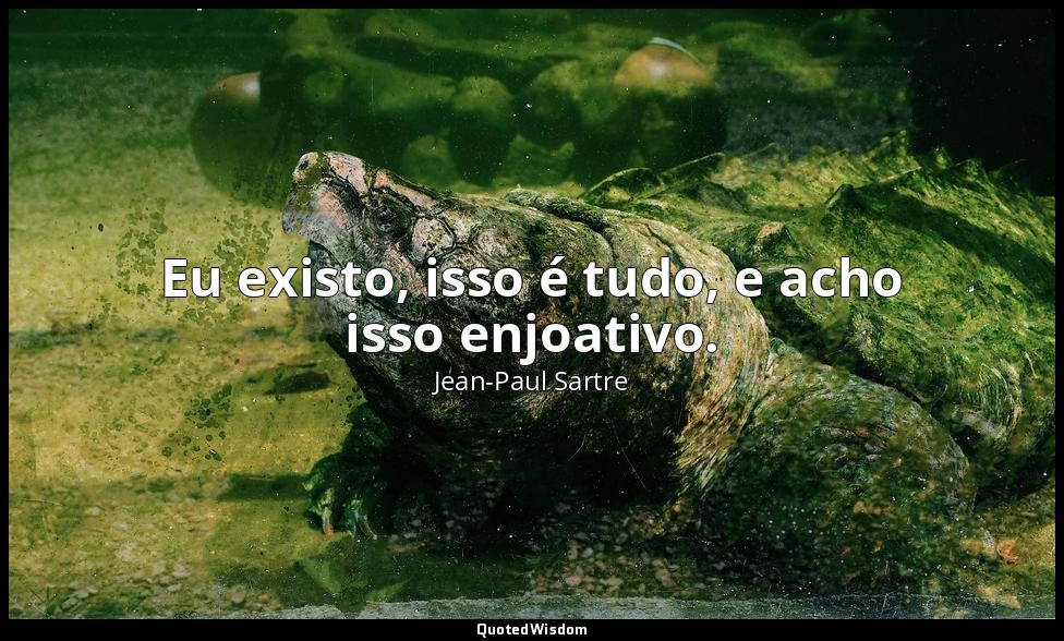 Eu existo, isso é tudo, e acho isso enjoativo. — Jean-Paul Sartre