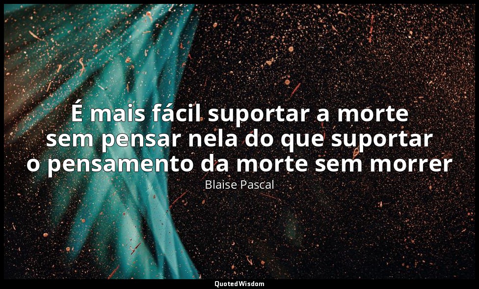 É mais fácil suportar a morte sem pensar nela do que suportar o pensamento da mo — Blaise Pascal