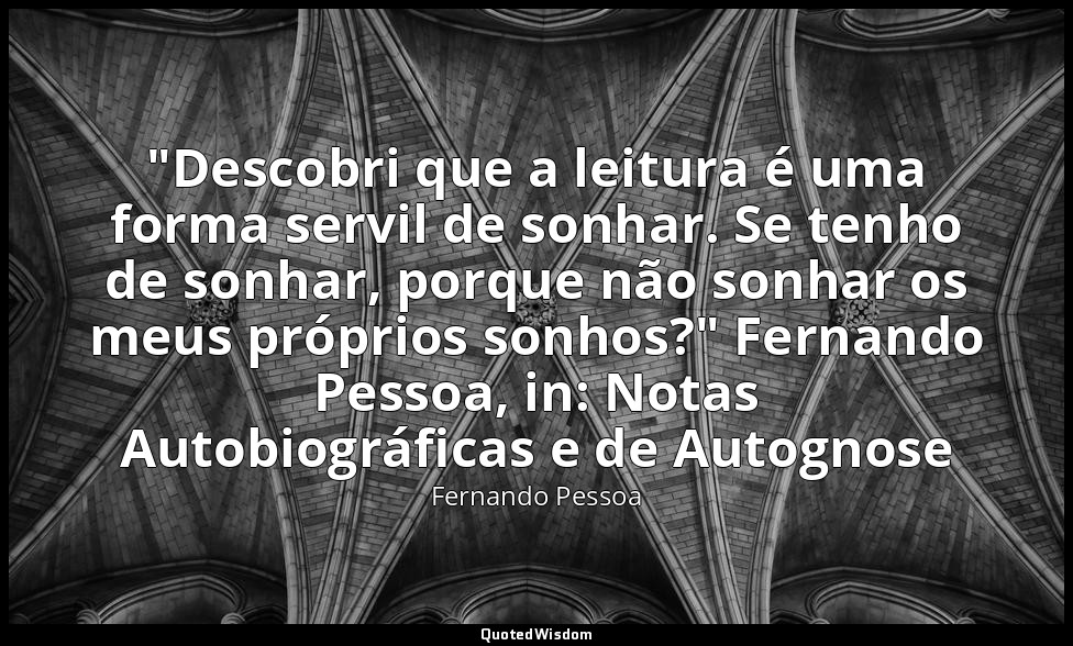 "Descobri que a leitura é uma forma servil de sonhar. Se tenho de sonhar, porque — Fernando Pessoa