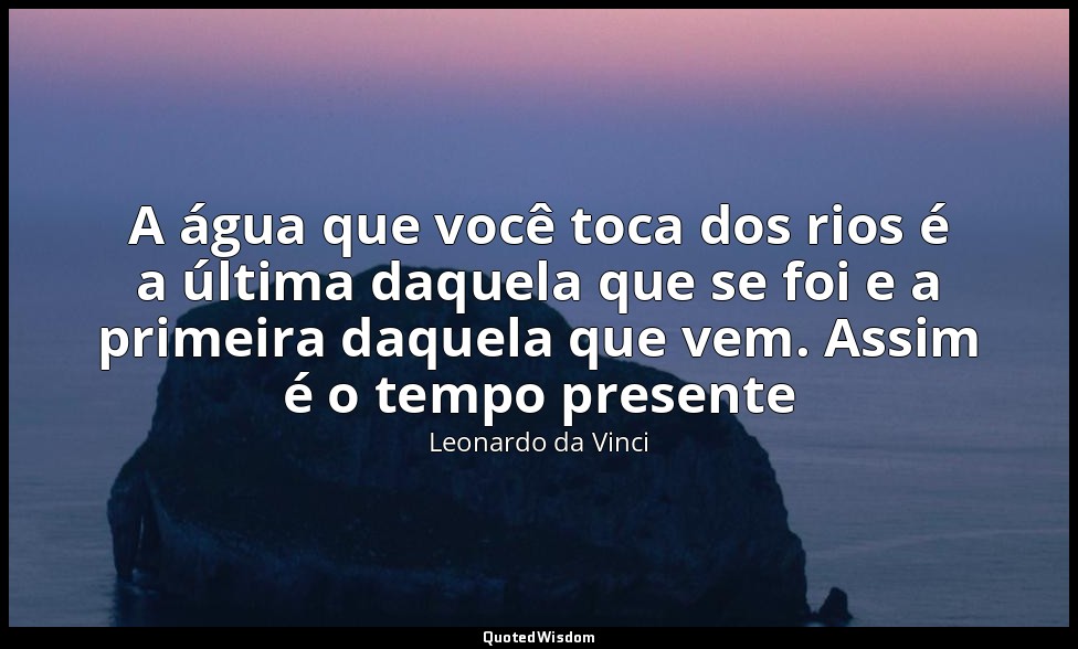 A água que você toca dos rios é a última daquela que se foi e a primeira daquela — Leonardo da Vinci