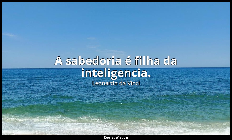 A sabedoria é filha da inteligencia. — Leonardo da Vinci