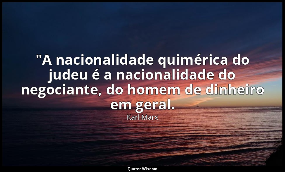 "A nacionalidade quimérica do judeu é a nacionalidade do negociante, do homem de — Karl Marx