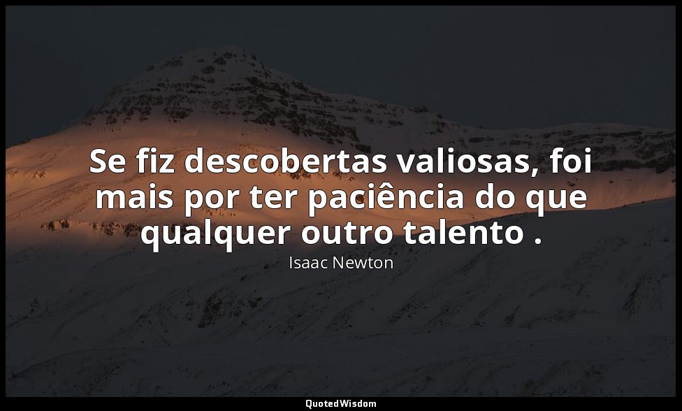 Se fiz descobertas valiosas, foi mais por ter paciência do que qualquer outro ta — Isaac Newton