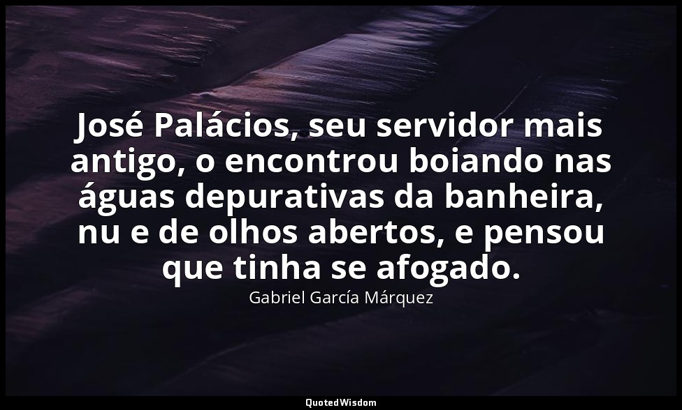 José Palácios, seu servidor mais antigo, o encontrou boiando nas águas depurativ — Gabriel García Márquez