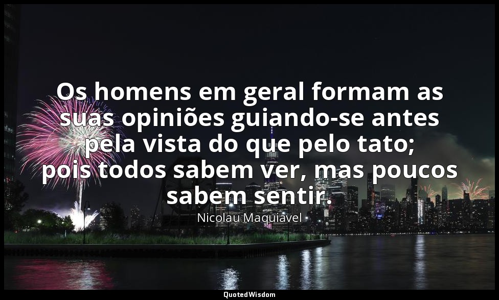 Os homens em geral formam as suas opiniões guiando-se antes pela vista do que pe — Nicolau Maquiavel