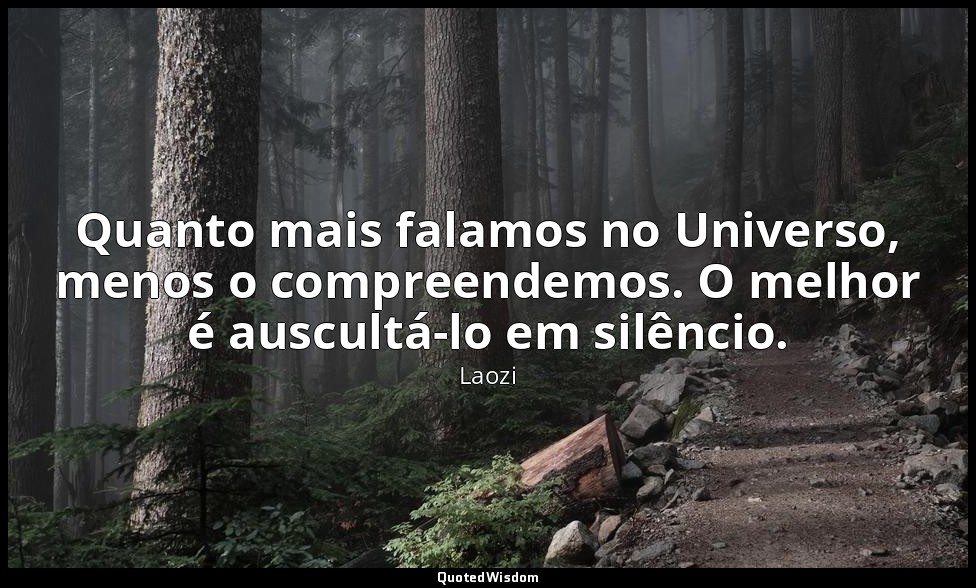 Quanto mais falamos no Universo, menos o compreendemos. O melhor é auscultá-lo e — Laozi