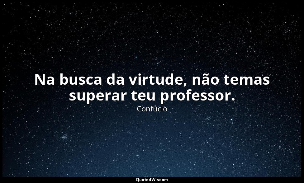 Na busca da virtude, não temas superar teu professor. — Confúcio