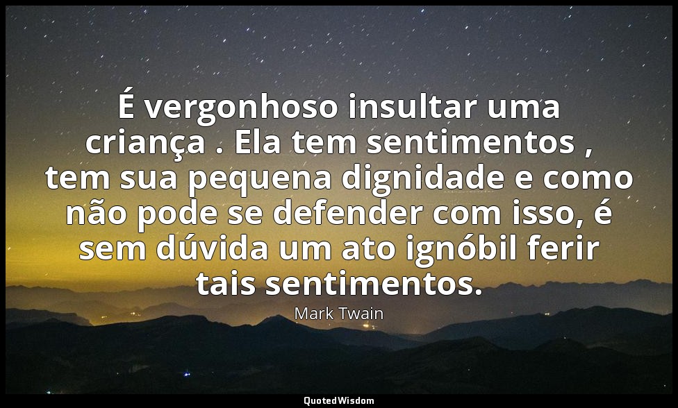 É vergonhoso insultar uma criança . Ela tem sentimentos , tem sua pequena dignid — Mark Twain