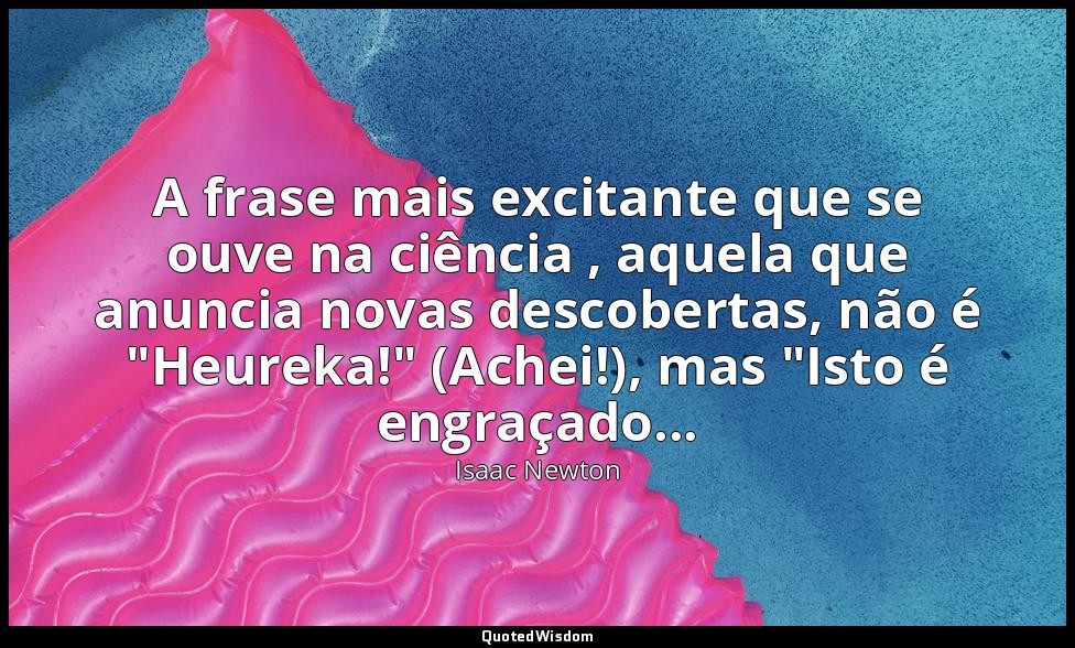 A frase mais excitante que se ouve na ciência , aquela que anuncia novas descobe — Isaac Newton