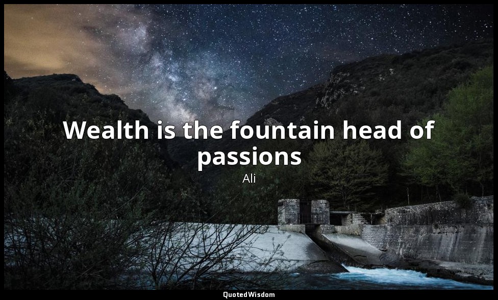 Wealth is the fountain head of passions — Ali