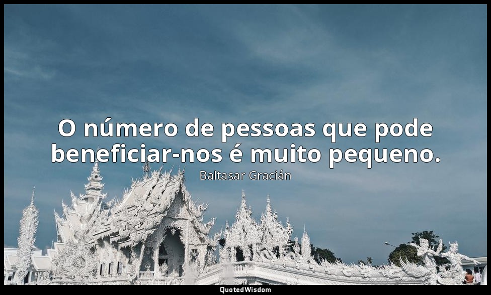 O número de pessoas que pode beneficiar-nos é muito pequeno. — Baltasar Gracián