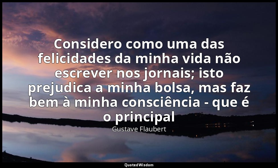 Considero como uma das felicidades da minha vida não escrever nos jornais; isto  — Gustave Flaubert