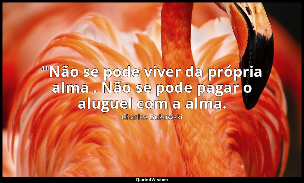 "Não se pode viver da própria alma . Não se pode pagar o aluguel com a alma. — Charles Bukowski