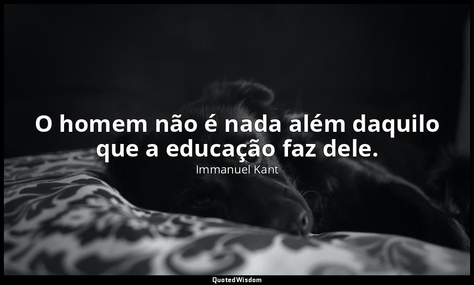 O homem não é nada além daquilo que a educação faz dele. — Immanuel Kant