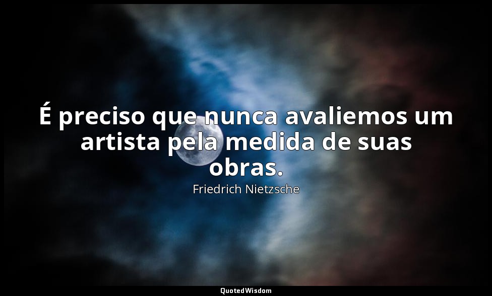 É preciso que nunca avaliemos um artista pela medida de suas obras. — Friedrich Nietzsche