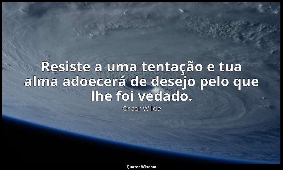 Resiste a uma tentação e tua alma adoecerá de desejo pelo que lhe foi vedado. — Oscar Wilde