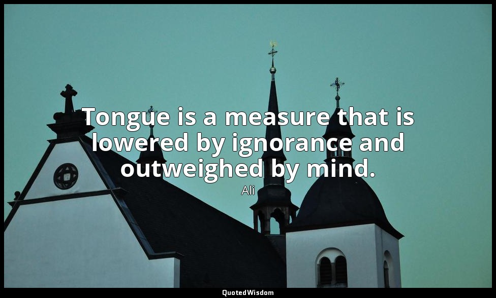 Tongue is a measure that is lowered by ignorance and outweighed by mind. — Ali
