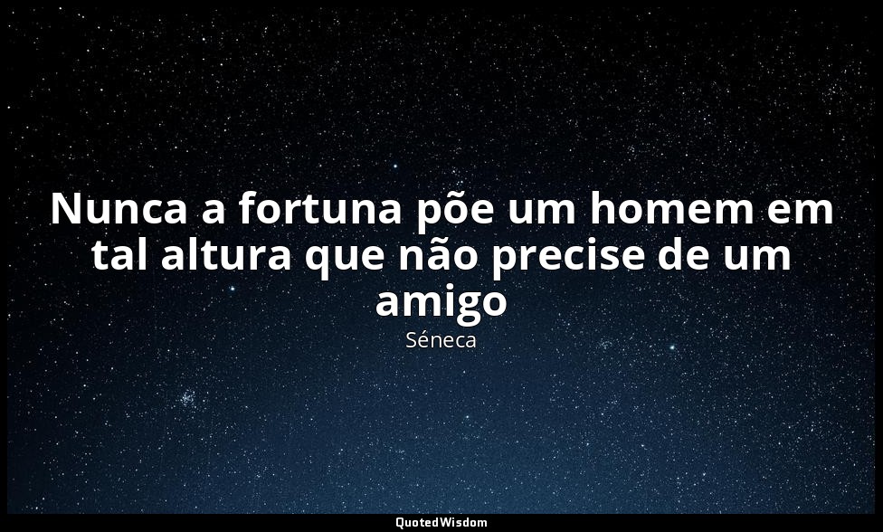 Nunca a fortuna põe um homem em tal altura que não precise de um amigo — Séneca